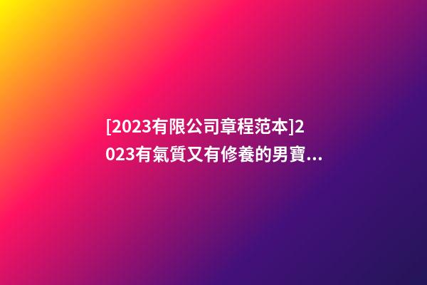 [2023有限公司章程范本]2023有氣質又有修養的男寶寶名字大全-第1張-公司起名-玄機派